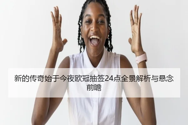 新的传奇始于今夜欧冠抽签24点全景解析与悬念前瞻